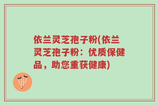 依兰灵芝孢子粉(依兰灵芝孢子粉:优质保健品,助您重获健康)-第1张图片-超越 依兰灵芝孢子粉(依兰灵芝孢子粉:优质保健品,助您重获健康)-第1张图片-超越