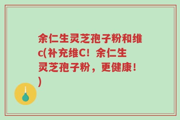 余仁生灵芝孢子粉和维c(补充维C!余仁生灵芝孢子粉,更健康!)-第1张图片-超越 余仁生灵芝孢子粉和维c(补充维C!余仁生灵芝孢子粉,更健康!)-第1张图片-超越