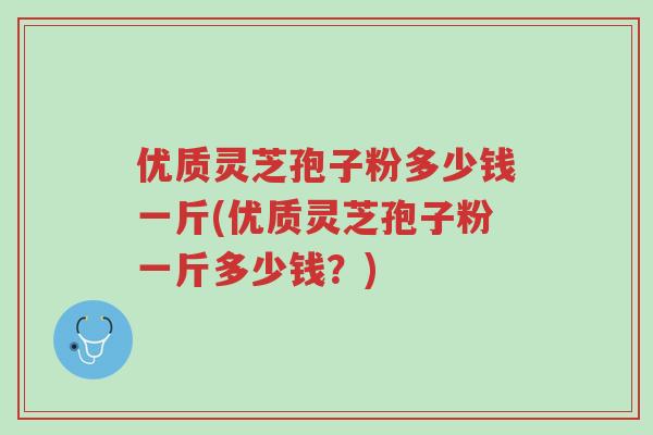 优质灵芝孢子粉多少钱一斤(优质灵芝孢子粉一斤多少钱?)-第1张图片-超越 优质灵芝孢子粉多少钱一斤(优质灵芝孢子粉一斤多少钱?)-第1张图片-超越