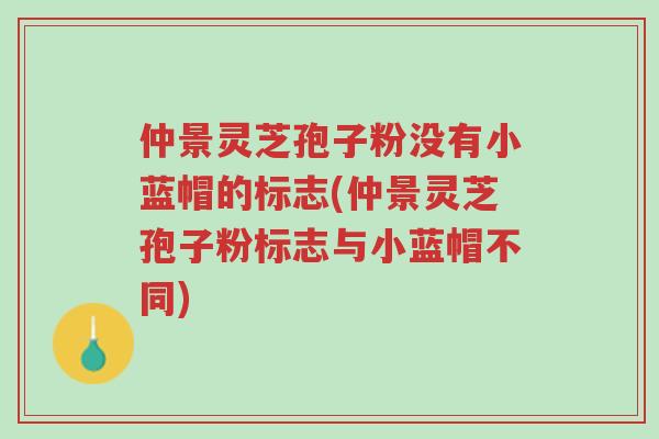仲景灵芝孢子粉没有小蓝帽的标志(仲景灵芝孢子粉标志与小蓝帽不同)-第1张图片-超越 仲景灵芝孢子粉没有小蓝帽的标志(仲景灵芝孢子粉标志与小蓝帽不同)-第1张图片-超越