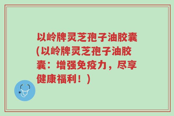 以岭牌灵芝孢子油胶囊(以岭牌灵芝孢子油胶囊:增强免疫力,尽享健康福利!)-第1张图片-超越 以岭牌灵芝孢子油胶囊(以岭牌灵芝孢子油胶囊:增强免疫力,尽享健康福利!)-第1张图片-超越