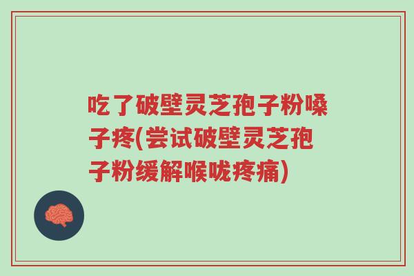 吃了破壁灵芝孢子粉嗓子疼(尝试破壁灵芝孢子粉缓解喉咙疼痛)-第1张图片-超越 吃了破壁灵芝孢子粉嗓子疼(尝试破壁灵芝孢子粉缓解喉咙疼痛)-第1张图片-超越