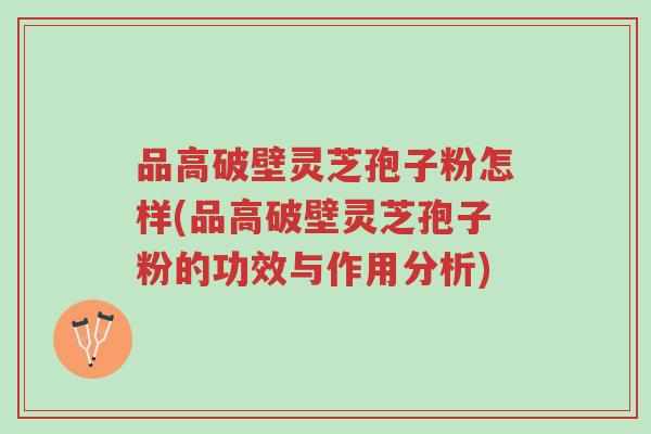 品高破壁灵芝孢子粉怎样(品高破壁灵芝孢子粉的功效与作用分析)-第1张图片-超越 品高破壁灵芝孢子粉怎样(品高破壁灵芝孢子粉的功效与作用分析)-第1张图片-超越