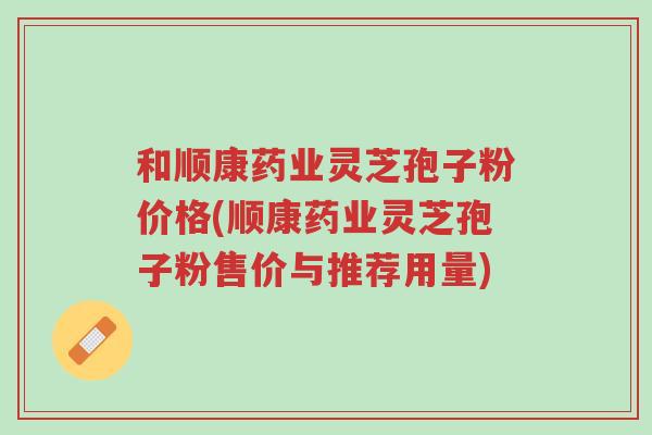 和顺康药业灵芝孢子粉价格(顺康药业灵芝孢子粉售价与推荐用量)-第1张图片-超越 和顺康药业灵芝孢子粉价格(顺康药业灵芝孢子粉售价与推荐用量)-第1张图片-超越