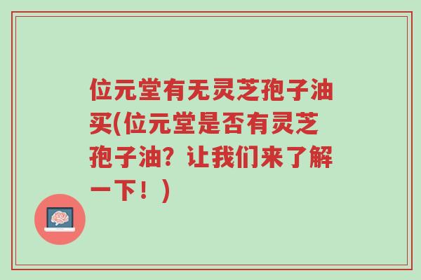 位元堂有无灵芝孢子油买(位元堂是否有灵芝孢子油?让我们来了解一下!)-第1张图片-超越 位元堂有无灵芝孢子油买(位元堂是否有灵芝孢子油?让我们来了解一下!)-第1张图片-超越