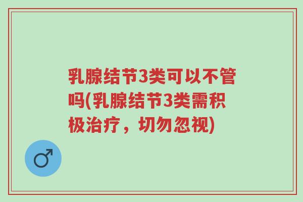 乳腺结节3类可以不管吗(乳腺结节3类需积极治疗,切勿忽视)-第1张图片-超越 乳腺结节3类可以不管吗(乳腺结节3类需积极治疗,切勿忽视)-第1张图片-超越