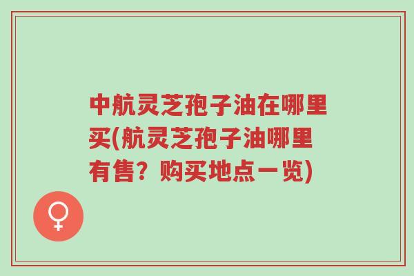 中航灵芝孢子油在哪里买(航灵芝孢子油哪里有售?购买地点一览)-第1张图片-超越 中航灵芝孢子油在哪里买(航灵芝孢子油哪里有售?购买地点一览)-第1张图片-超越