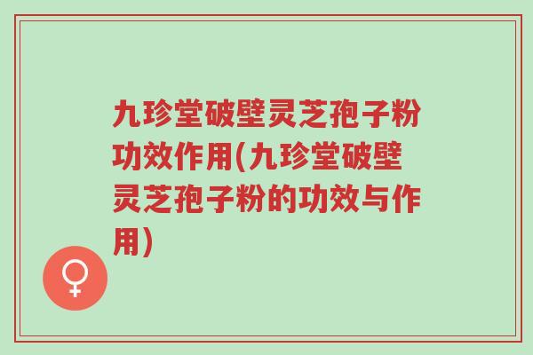 九珍堂破壁灵芝孢子粉功效作用(九珍堂破壁灵芝孢子粉的功效与作用)-第1张图片-超越 九珍堂破壁灵芝孢子粉功效作用(九珍堂破壁灵芝孢子粉的功效与作用)-第1张图片-超越