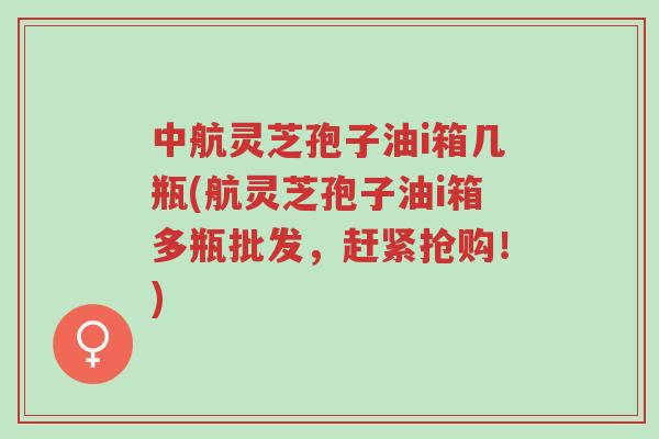 中航灵芝孢子油i箱几瓶(航灵芝孢子油i箱多瓶批发,赶紧抢购!)-第1张图片-超越 中航灵芝孢子油i箱几瓶(航灵芝孢子油i箱多瓶批发,赶紧抢购!)-第1张图片-超越