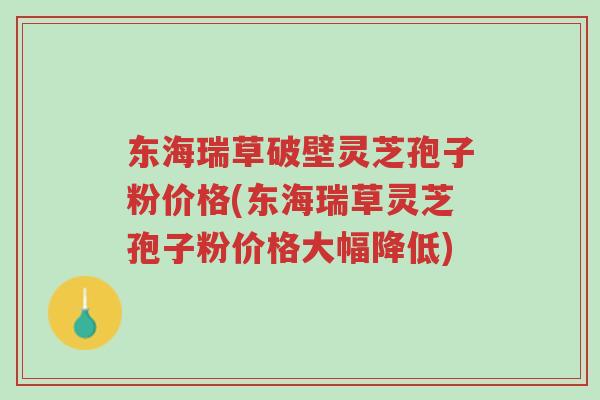 东海瑞草破壁灵芝孢子粉价格(东海瑞草灵芝孢子粉价格大幅降低)-第1张图片-超越 东海瑞草破壁灵芝孢子粉价格(东海瑞草灵芝孢子粉价格大幅降低)-第1张图片-超越