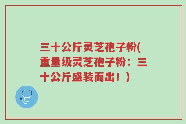 三十公斤灵芝孢子粉(重量级灵芝孢子粉:三十公斤盛装而出!)-第1张图片-超越 三十公斤灵芝孢子粉(重量级灵芝孢子粉:三十公斤盛装而出!)-第1张图片-超越