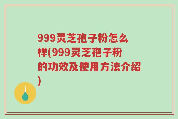 999灵芝孢子粉怎么样(999灵芝孢子粉的功效及使用方法介绍)-第1张图片-超越 999灵芝孢子粉怎么样(999灵芝孢子粉的功效及使用方法介绍)-第1张图片-超越