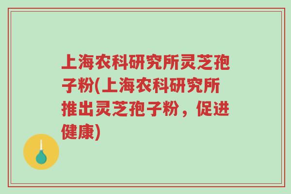 上海农科研究所灵芝孢子粉(上海农科研究所推出灵芝孢子粉,促进健康)-第1张图片-超越 上海农科研究所灵芝孢子粉(上海农科研究所推出灵芝孢子粉,促进健康)-第1张图片-超越