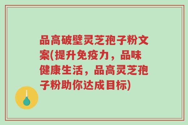 品高破壁灵芝孢子粉文案(提升免疫力,品味健康生活,品高灵芝孢子粉助你达成目标)-第1张图片-超越 品高破壁灵芝孢子粉文案(提升免疫力,品味健康生活,品高灵芝孢子粉助你达成目标)-第1张图片-超越