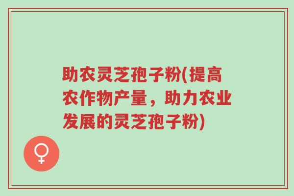 助农灵芝孢子粉(提高农作物产量,助力农业发展的灵芝孢子粉)-第1张图片-超越 助农灵芝孢子粉(提高农作物产量,助力农业发展的灵芝孢子粉)-第1张图片-超越