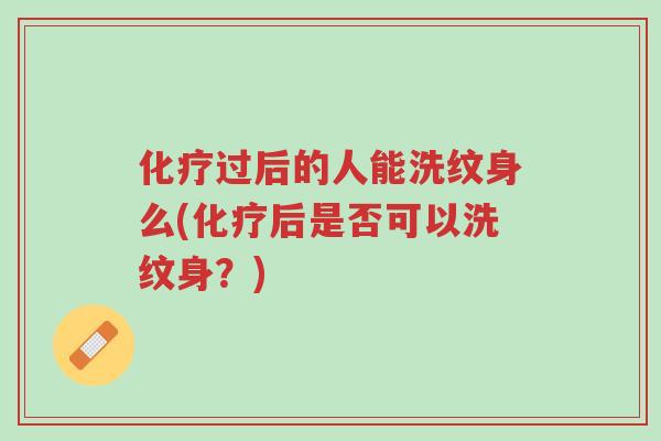 化疗过后的人能洗纹身么(化疗后是否可以洗纹身?)-第1张图片-超越 化疗过后的人能洗纹身么(化疗后是否可以洗纹身?)-第1张图片-超越