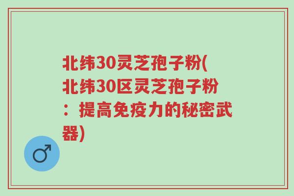 北纬30灵芝孢子粉(北纬30区灵芝孢子粉:提高免疫力的秘密武器)-第1张图片-超越 北纬30灵芝孢子粉(北纬30区灵芝孢子粉:提高免疫力的秘密武器)-第1张图片-超越