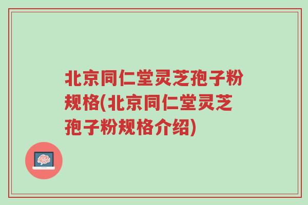 北京同仁堂灵芝孢子粉规格(北京同仁堂灵芝孢子粉规格介绍)-第1张图片-超越 北京同仁堂灵芝孢子粉规格(北京同仁堂灵芝孢子粉规格介绍)-第1张图片-超越