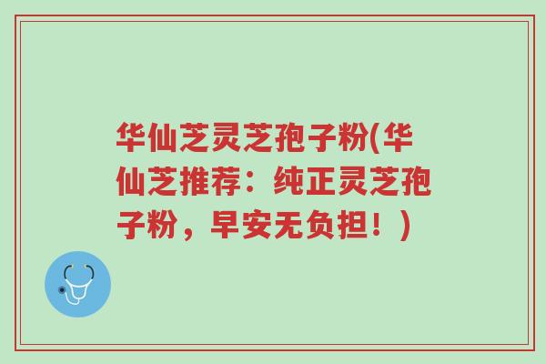 华仙芝灵芝孢子粉(华仙芝推荐:纯正灵芝孢子粉,早安无负担!)-第1张图片-超越 华仙芝灵芝孢子粉(华仙芝推荐:纯正灵芝孢子粉,早安无负担!)-第1张图片-超越