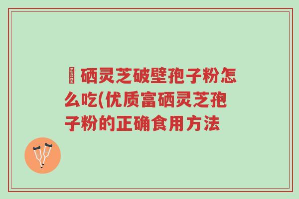 冨硒灵芝破壁孢子粉怎么吃(优质富硒灵芝孢子粉的正确食用方法-第1张图片-超越 冨硒灵芝破壁孢子粉怎么吃(优质富硒灵芝孢子粉的正确食用方法-第1张图片-超越