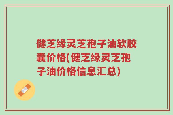 健芝缘灵芝孢子油软胶囊价格(健芝缘灵芝孢子油价格信息汇总)-第1张图片-超越 健芝缘灵芝孢子油软胶囊价格(健芝缘灵芝孢子油价格信息汇总)-第1张图片-超越