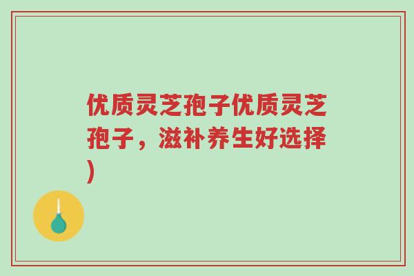 优质灵芝孢子优质灵芝孢子,滋补养生好选择)-第1张图片-超越 优质灵芝孢子优质灵芝孢子,滋补养生好选择)-第1张图片-超越