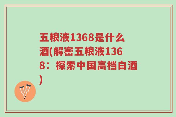 五粮液1368是什么酒(解密五粮液1368:探索中国高档白酒)-第1张图片-超越 五粮液1368是什么酒(解密五粮液1368:探索中国高档白酒)-第1张图片-超越