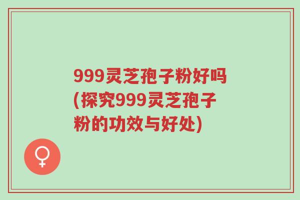 999灵芝孢子粉好吗(探究999灵芝孢子粉的功效与好处)-第1张图片-超越 999灵芝孢子粉好吗(探究999灵芝孢子粉的功效与好处)-第1张图片-超越