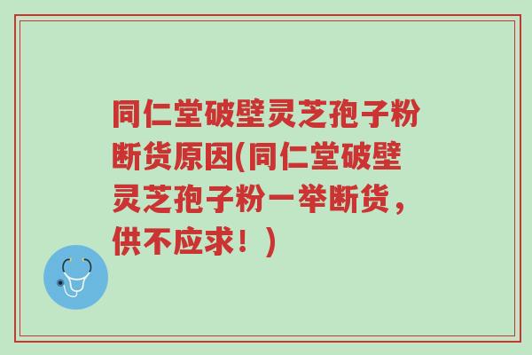 同仁堂破壁灵芝孢子粉断货原因(同仁堂破壁灵芝孢子粉一举断货,供不应求!)-第1张图片-超越 同仁堂破壁灵芝孢子粉断货原因(同仁堂破壁灵芝孢子粉一举断货,供不应求!)-第1张图片-超越
