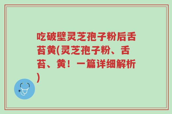 吃破壁灵芝孢子粉后舌苔黄(灵芝孢子粉、舌苔、黄!一篇详细解析)-第1张图片-超越 吃破壁灵芝孢子粉后舌苔黄(灵芝孢子粉、舌苔、黄!一篇详细解析)-第1张图片-超越