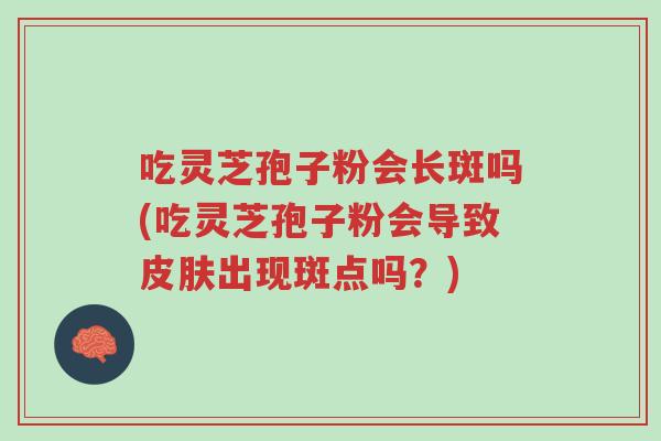 吃灵芝孢子粉会长斑吗(吃灵芝孢子粉会导致皮肤出现斑点吗?)-第1张图片-超越 吃灵芝孢子粉会长斑吗(吃灵芝孢子粉会导致皮肤出现斑点吗?)-第1张图片-超越