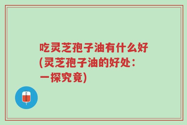 吃灵芝孢子油有什么好(灵芝孢子油的好处:一探究竟)-第1张图片-超越 吃灵芝孢子油有什么好(灵芝孢子油的好处:一探究竟)-第1张图片-超越