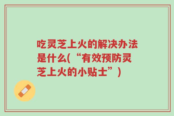 吃灵芝上火的解决办法是什么(“有效预防灵芝上火的小贴士”)-第1张图片-超越 吃灵芝上火的解决办法是什么(“有效预防灵芝上火的小贴士”)-第1张图片-超越