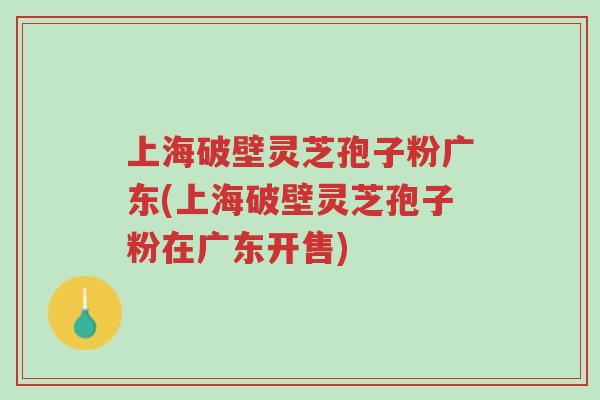 上海破壁灵芝孢子粉广东(上海破壁灵芝孢子粉在广东开售)-第1张图片-超越 上海破壁灵芝孢子粉广东(上海破壁灵芝孢子粉在广东开售)-第1张图片-超越