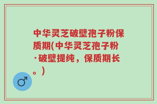 中华灵芝破壁孢子粉保质期(中华灵芝孢子粉·破壁提纯,保质期长。)-第1张图片-超越 中华灵芝破壁孢子粉保质期(中华灵芝孢子粉·破壁提纯,保质期长。)-第1张图片-超越