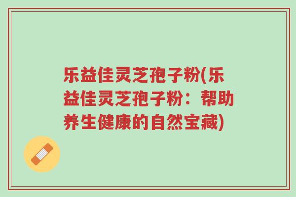 乐益佳灵芝孢子粉(乐益佳灵芝孢子粉:帮助养生健康的自然宝藏)-第1张图片-超越 乐益佳灵芝孢子粉(乐益佳灵芝孢子粉:帮助养生健康的自然宝藏)-第1张图片-超越