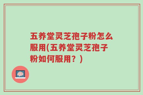 五养堂灵芝孢子粉怎么服用(五养堂灵芝孢子粉如何服用？)-第1张图片-超越