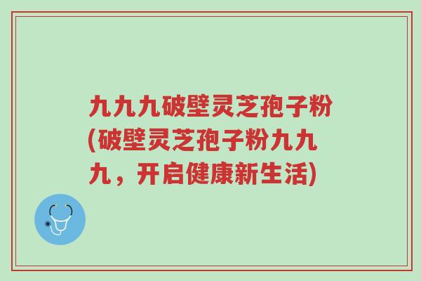 九九九破壁灵芝孢子粉(破壁灵芝孢子粉九九九,开启健康新生活)-第1张图片-超越 九九九破壁灵芝孢子粉(破壁灵芝孢子粉九九九,开启健康新生活)-第1张图片-超越