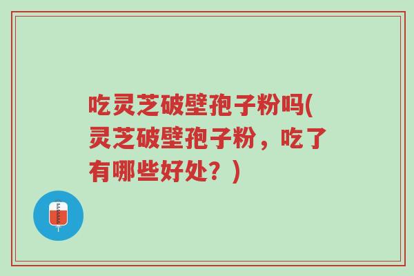 吃灵芝破壁孢子粉吗(灵芝破壁孢子粉,吃了有哪些好处?)-第1张图片-超越 吃灵芝破壁孢子粉吗(灵芝破壁孢子粉,吃了有哪些好处?)-第1张图片-超越