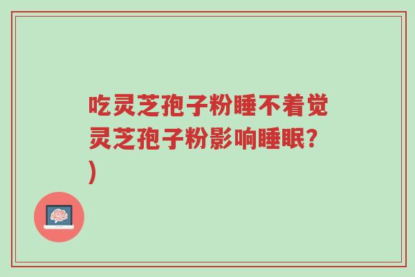 吃灵芝孢子粉睡不着觉灵芝孢子粉影响睡眠？)-第1张图片-超越