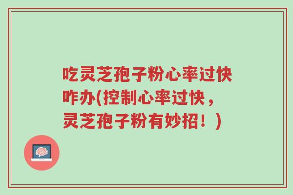 吃灵芝孢子粉心率过快咋办(控制心率过快,灵芝孢子粉有妙招!)-第1张图片-超越 吃灵芝孢子粉心率过快咋办(控制心率过快,灵芝孢子粉有妙招!)-第1张图片-超越