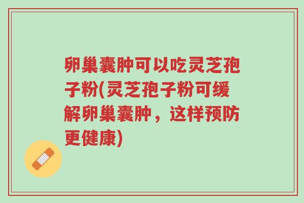 卵巢囊肿可以吃灵芝孢子粉(灵芝孢子粉可缓解卵巢囊肿,这样预防更健康)-第1张图片-超越 卵巢囊肿可以吃灵芝孢子粉(灵芝孢子粉可缓解卵巢囊肿,这样预防更健康)-第1张图片-超越