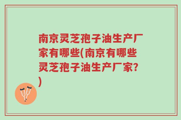 南京灵芝孢子油生产厂家有哪些(南京有哪些灵芝孢子油生产厂家?)-第1张图片-超越 南京灵芝孢子油生产厂家有哪些(南京有哪些灵芝孢子油生产厂家?)-第1张图片-超越