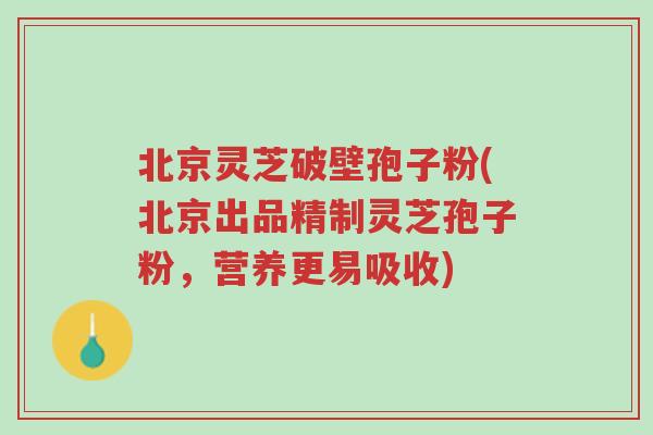 北京灵芝破壁孢子粉(北京出品精制灵芝孢子粉,营养更易吸收)-第1张图片-超越 北京灵芝破壁孢子粉(北京出品精制灵芝孢子粉,营养更易吸收)-第1张图片-超越