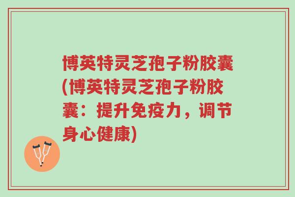 博英特灵芝孢子粉胶囊(博英特灵芝孢子粉胶囊:提升免疫力,调节身心健康)-第1张图片-超越 博英特灵芝孢子粉胶囊(博英特灵芝孢子粉胶囊:提升免疫力,调节身心健康)-第1张图片-超越