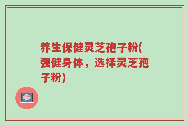 养生保健灵芝孢子粉(强健身体,选择灵芝孢子粉)-第1张图片-超越 养生保健灵芝孢子粉(强健身体,选择灵芝孢子粉)-第1张图片-超越