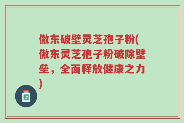 傲东破壁灵芝孢子粉(傲东灵芝孢子粉破除壁垒,全面释放健康之力)-第1张图片-超越 傲东破壁灵芝孢子粉(傲东灵芝孢子粉破除壁垒,全面释放健康之力)-第1张图片-超越