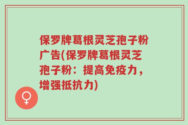保罗牌葛根灵芝孢子粉广告(保罗牌葛根灵芝孢子粉:提高免疫力,增强抵抗力)-第1张图片-超越 保罗牌葛根灵芝孢子粉广告(保罗牌葛根灵芝孢子粉:提高免疫力,增强抵抗力)-第1张图片-超越