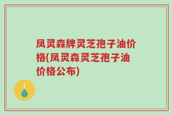 凤灵森牌灵芝孢子油价格(凤灵森灵芝孢子油价格公布)-第1张图片-超越 凤灵森牌灵芝孢子油价格(凤灵森灵芝孢子油价格公布)-第1张图片-超越