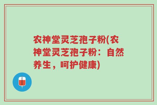 农神堂灵芝孢子粉(农神堂灵芝孢子粉:自然养生,呵护健康)-第1张图片-超越 农神堂灵芝孢子粉(农神堂灵芝孢子粉:自然养生,呵护健康)-第1张图片-超越